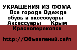 УКРАШЕНИЯ ИЗ ФОМА - Все города Одежда, обувь и аксессуары » Аксессуары   . Крым,Красноперекопск